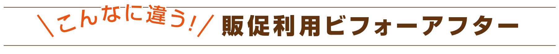 こんなに違う！販促利用ビフォーアフター